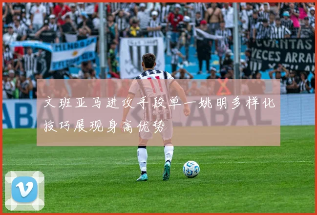 文班亚马进攻手段单一姚明多样化技巧展现身高优势
