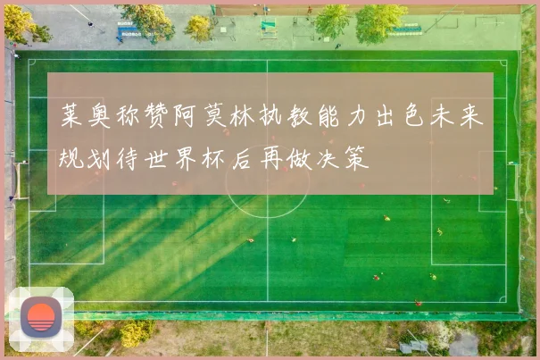 莱奥称赞阿莫林执教能力出色未来规划待世界杯后再做决策
