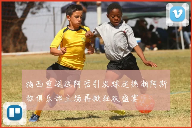 梅西重返迈阿密引发球迷热潮阿斯称俱乐部主场再掀狂欢盛宴