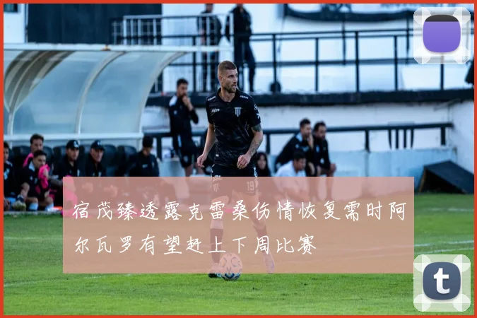 宿茂臻透露克雷桑伤情恢复需时阿尔瓦罗有望赶上下周比赛