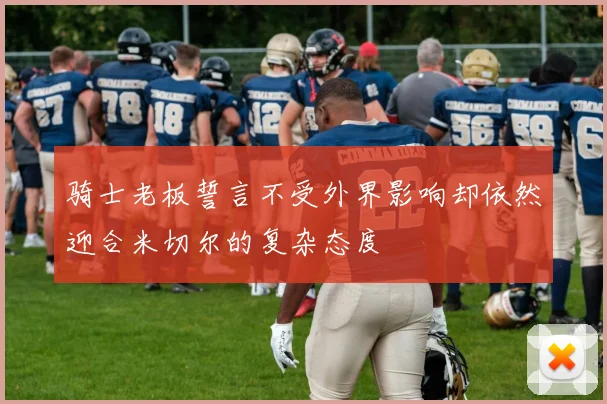 骑士老板誓言不受外界影响却依然迎合米切尔的复杂态度
