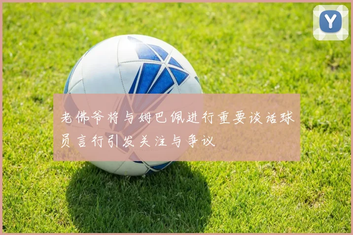 老佛爷将与姆巴佩进行重要谈话球员言行引发关注与争议