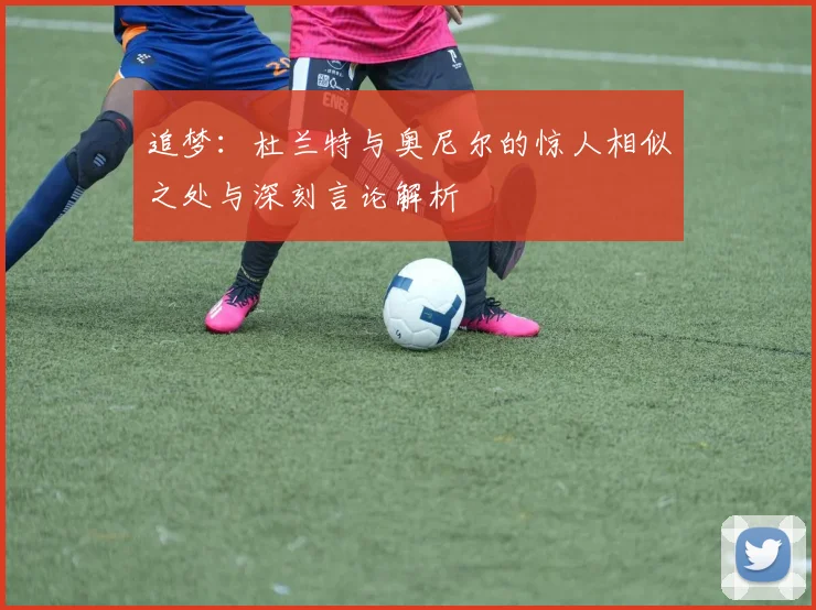 追梦：杜兰特与奥尼尔的惊人相似之处与深刻言论解析