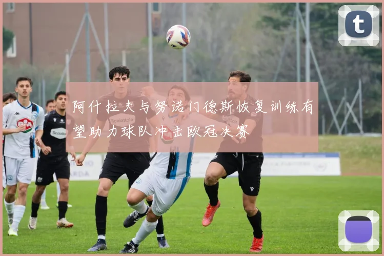 阿什拉夫与努诺门德斯恢复训练有望助力球队冲击欧冠决赛