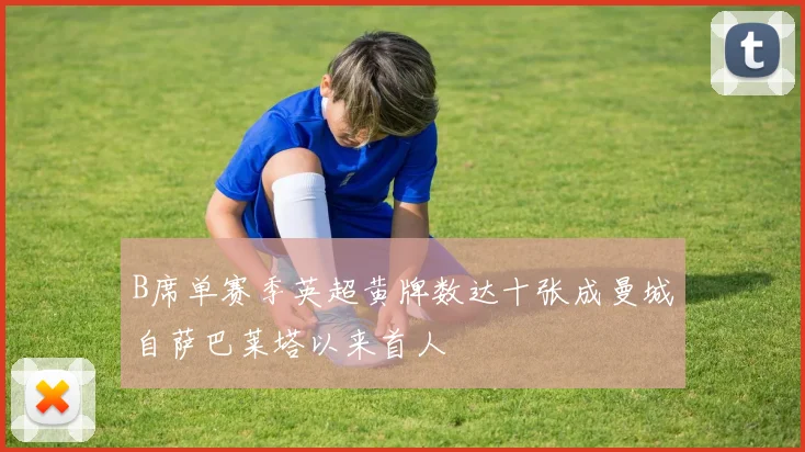B席单赛季英超黄牌数达十张成曼城自萨巴莱塔以来首人