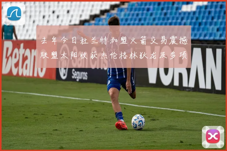 去年今日杜兰特加盟火箭交易震撼联盟太阳收获杰伦格林狄龙及多项选秀权