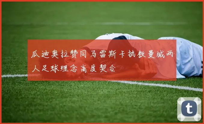 瓜迪奥拉赞同马雷斯卡执教曼城两人足球理念高度契合