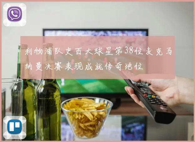 利物浦队史百大球星第38位麦克马纳曼决赛表现成就传奇地位