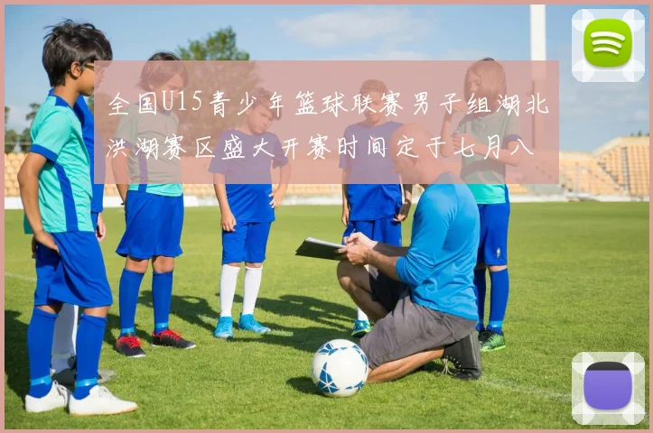 全国U15青少年篮球联赛男子组湖北洪湖赛区盛大开赛时间定于七月八日至十三日