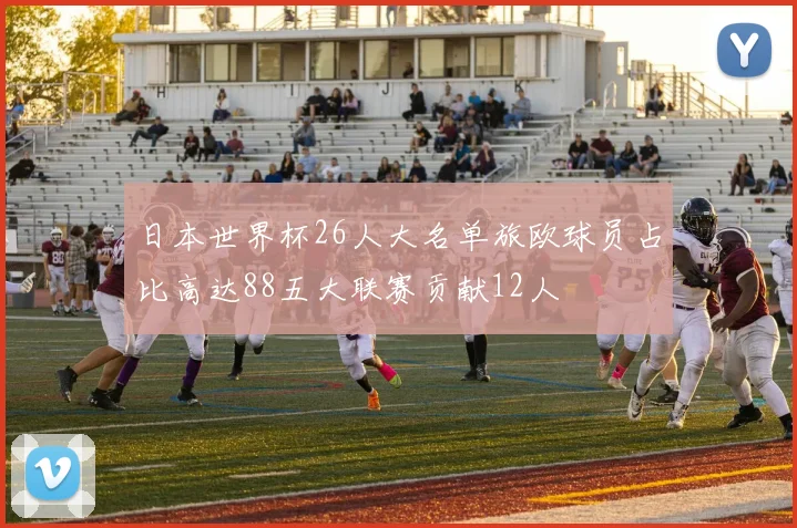 日本世界杯26人大名单旅欧球员占比高达88五大联赛贡献12人