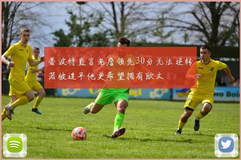 香波特直言老詹领先30分无法逆转若被追平他更希望拥有欧文