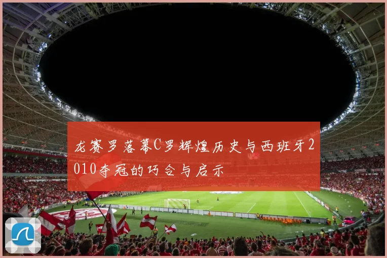 龙赛罗落幕C罗辉煌历史与西班牙2010夺冠的巧合与启示