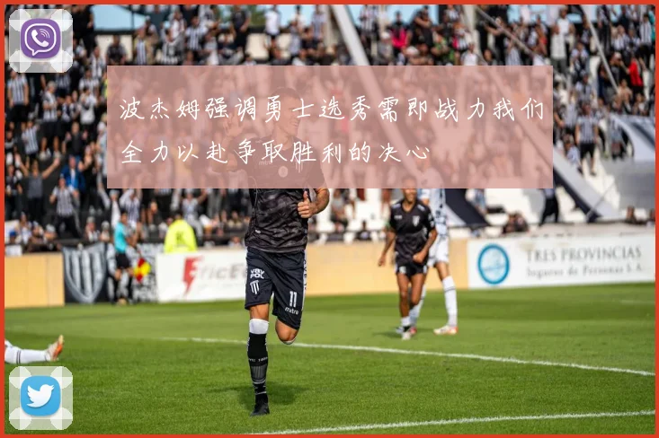 波杰姆强调勇士选秀需即战力我们全力以赴争取胜利的决心