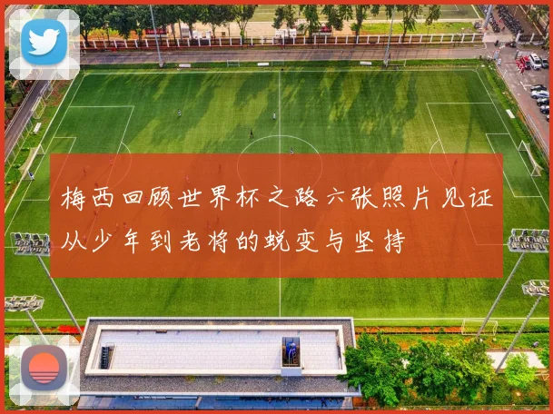 梅西回顾世界杯之路六张照片见证从少年到老将的蜕变与坚持
