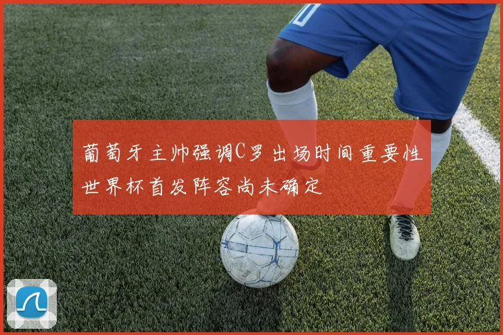 葡萄牙主帅强调C罗出场时间重要性世界杯首发阵容尚未确定