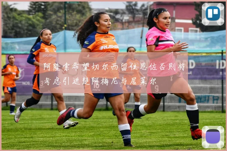 阿隆索希望切尔西留住恩佐否则将考虑引进楚阿梅尼与居莱尔