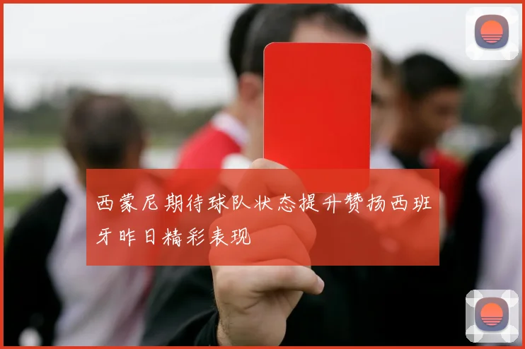 西蒙尼期待球队状态提升赞扬西班牙昨日精彩表现