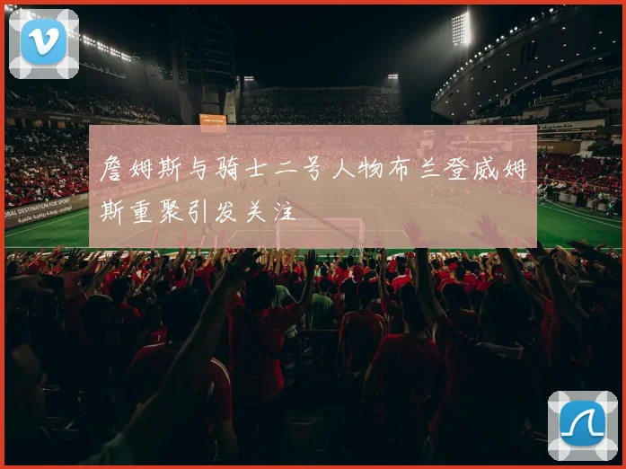 詹姆斯与骑士二号人物布兰登威姆斯重聚引发关注